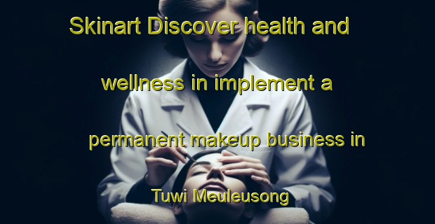 Skinart Discover health and wellness in implement a permanent makeup business in Tuwi Meuleusong | PermanentmakeupTraining | PermanentmakeupClasses | SkinartTraining-Indonesia