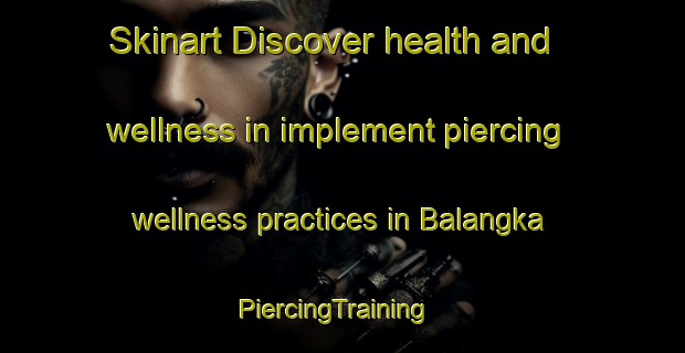 Skinart Discover health and wellness in implement piercing wellness practices in Balangka | PiercingTraining | PiercingClasses | SkinartTraining-Indonesia