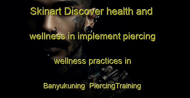 Skinart Discover health and wellness in implement piercing wellness practices in Banyukuning | PiercingTraining | PiercingClasses | SkinartTraining-Indonesia