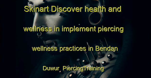Skinart Discover health and wellness in implement piercing wellness practices in Bendan Duwur | PiercingTraining | PiercingClasses | SkinartTraining-Indonesia