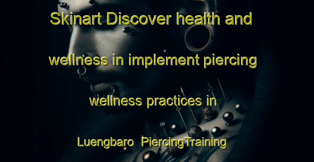 Skinart Discover health and wellness in implement piercing wellness practices in Luengbaro | PiercingTraining | PiercingClasses | SkinartTraining-Indonesia