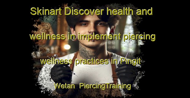 Skinart Discover health and wellness in implement piercing wellness practices in Pingit Wetan | PiercingTraining | PiercingClasses | SkinartTraining-Indonesia
