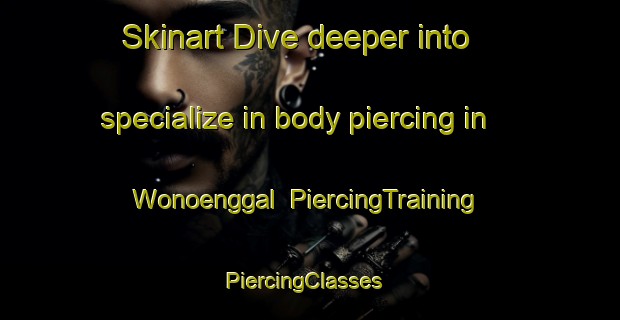 Skinart Dive deeper into specialize in body piercing in Wonoenggal | PiercingTraining | PiercingClasses | SkinartTraining-Indonesia