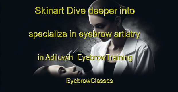 Skinart Dive deeper into specialize in eyebrow artistry in Adiluwih | EyebrowTraining | EyebrowClasses | SkinartTraining-Indonesia