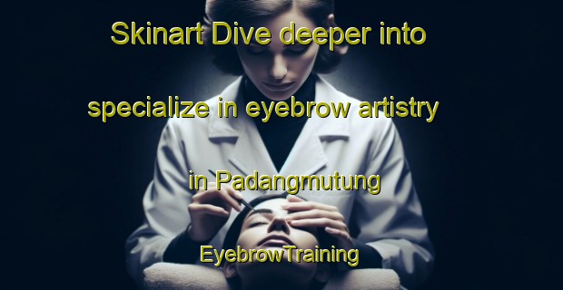 Skinart Dive deeper into specialize in eyebrow artistry in Padangmutung | EyebrowTraining | EyebrowClasses | SkinartTraining-Indonesia