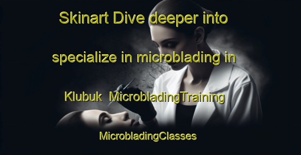 Skinart Dive deeper into specialize in microblading in Klubuk | MicrobladingTraining | MicrobladingClasses | SkinartTraining-Indonesia