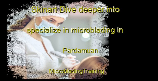 Skinart Dive deeper into specialize in microblading in Pardamuan | MicrobladingTraining | MicrobladingClasses | SkinartTraining-Indonesia