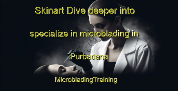 Skinart Dive deeper into specialize in microblading in Purbadana | MicrobladingTraining | MicrobladingClasses | SkinartTraining-Indonesia
