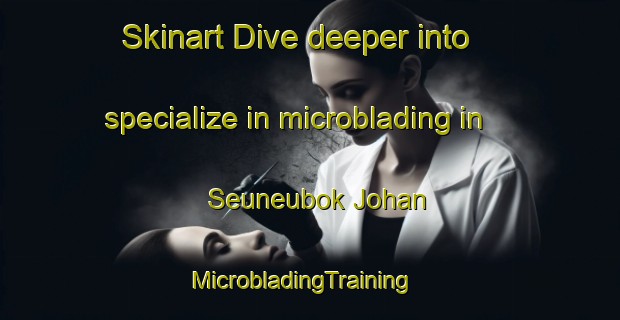Skinart Dive deeper into specialize in microblading in Seuneubok Johan | MicrobladingTraining | MicrobladingClasses | SkinartTraining-Indonesia