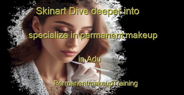 Skinart Dive deeper into specialize in permanent makeup in Adu | #PermanentmakeupTraining #PermanentmakeupClasses #SkinartTraining-Indonesia