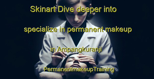 Skinart Dive deeper into specialize in permanent makeup in Ampangkuranji | PermanentmakeupTraining | PermanentmakeupClasses | SkinartTraining-Indonesia
