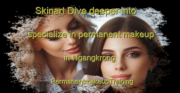 Skinart Dive deeper into specialize in permanent makeup in Ngangkrong | PermanentmakeupTraining | PermanentmakeupClasses | SkinartTraining-Indonesia