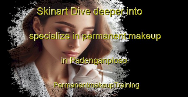 Skinart Dive deeper into specialize in permanent makeup in Padenganploso | PermanentmakeupTraining | PermanentmakeupClasses | SkinartTraining-Indonesia