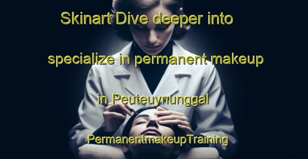 Skinart Dive deeper into specialize in permanent makeup in Peuteuynunggal | PermanentmakeupTraining | PermanentmakeupClasses | SkinartTraining-Indonesia