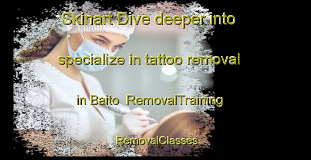 Skinart Dive deeper into specialize in tattoo removal in Baito | RemovalTraining | RemovalClasses | SkinartTraining-Indonesia