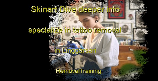 Skinart Dive deeper into specialize in tattoo removal in Linggarsari | RemovalTraining | RemovalClasses | SkinartTraining-Indonesia