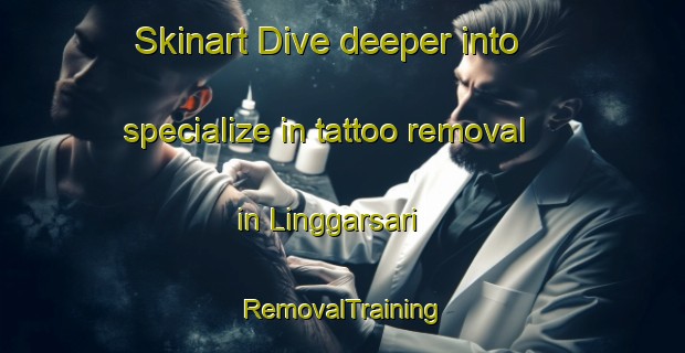Skinart Dive deeper into specialize in tattoo removal in Linggarsari | RemovalTraining | RemovalClasses | SkinartTraining-Indonesia