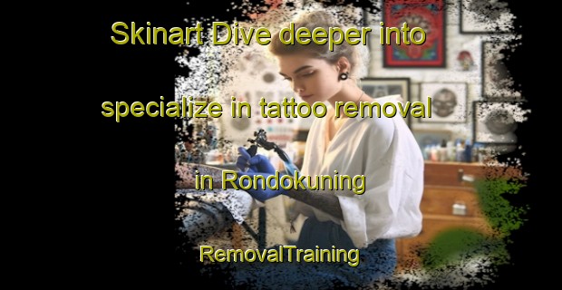 Skinart Dive deeper into specialize in tattoo removal in Rondokuning | RemovalTraining | RemovalClasses | SkinartTraining-Indonesia