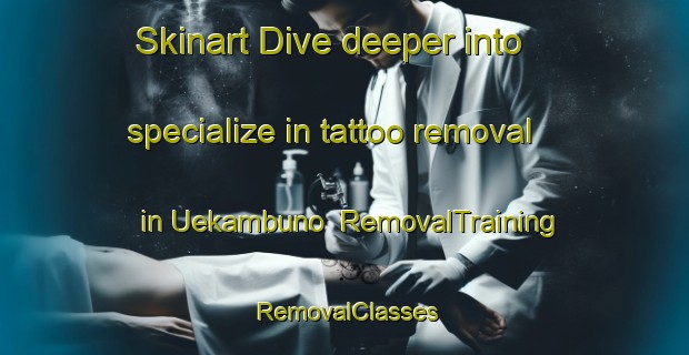 Skinart Dive deeper into specialize in tattoo removal in Uekambuno | RemovalTraining | RemovalClasses | SkinartTraining-Indonesia