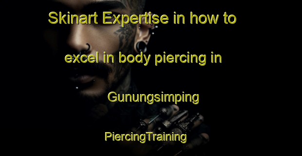 Skinart Expertise in how to excel in body piercing in Gunungsimping | PiercingTraining | PiercingClasses | SkinartTraining-Indonesia
