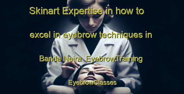 Skinart Expertise in how to excel in eyebrow techniques in Banda Neira | EyebrowTraining | EyebrowClasses | SkinartTraining-Indonesia