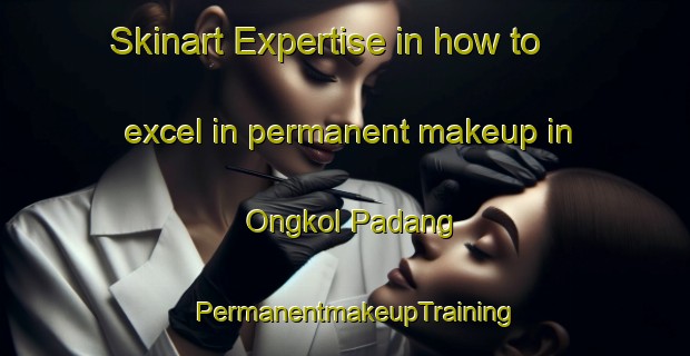 Skinart Expertise in how to excel in permanent makeup in Ongkol Padang | PermanentmakeupTraining | PermanentmakeupClasses | SkinartTraining-Indonesia
