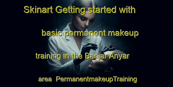 Skinart Getting started with basic permanent makeup training in the Banjar Anyar area | PermanentmakeupTraining | PermanentmakeupClasses | SkinartTraining-Indonesia