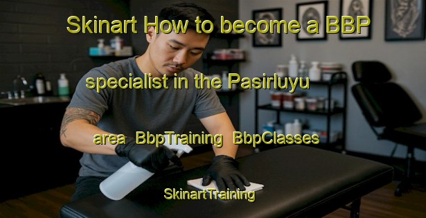 Skinart How to become a BBP specialist in the Pasirluyu area | BbpTraining | BbpClasses | SkinartTraining-Indonesia