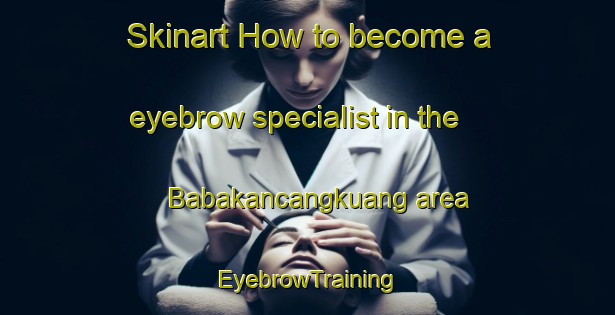 Skinart How to become a eyebrow specialist in the Babakancangkuang area | EyebrowTraining | EyebrowClasses | SkinartTraining-Indonesia
