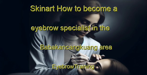Skinart How to become a eyebrow specialist in the Babakancangkuang area | EyebrowTraining | EyebrowClasses | SkinartTraining-Indonesia