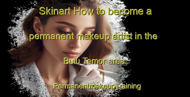 Skinart How to become a permanent makeup artist in the Bulu Temor area | PermanentmakeupTraining | PermanentmakeupClasses | SkinartTraining-Indonesia
