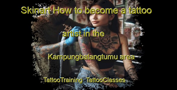 Skinart How to become a tattoo artist in the Kampungbatangtumu area | TattooTraining | TattooClasses | SkinartTraining-Indonesia