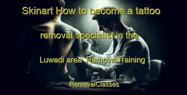 Skinart How to become a tattoo removal specialist in the Luwadi area | RemovalTraining | RemovalClasses | SkinartTraining-Indonesia