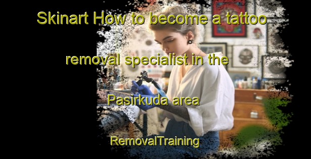 Skinart How to become a tattoo removal specialist in the Pasirkuda area | RemovalTraining | RemovalClasses | SkinartTraining-Indonesia