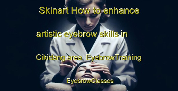 Skinart How to enhance artistic eyebrow skills in Cikidang area | EyebrowTraining | EyebrowClasses | SkinartTraining-Indonesia