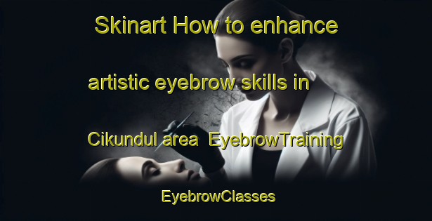 Skinart How to enhance artistic eyebrow skills in Cikundul area | EyebrowTraining | EyebrowClasses | SkinartTraining-Indonesia
