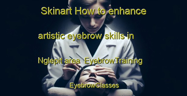 Skinart How to enhance artistic eyebrow skills in Nglepit area | EyebrowTraining | EyebrowClasses | SkinartTraining-Indonesia