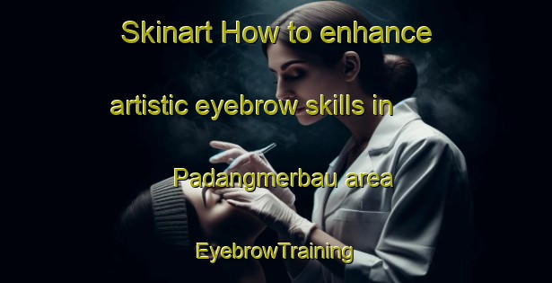 Skinart How to enhance artistic eyebrow skills in Padangmerbau area | EyebrowTraining | EyebrowClasses | SkinartTraining-Indonesia
