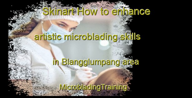 Skinart How to enhance artistic microblading skills in Blangglumpang area | MicrobladingTraining | MicrobladingClasses | SkinartTraining-Indonesia