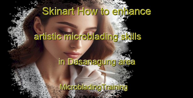 Skinart How to enhance artistic microblading skills in Dasanagung area | MicrobladingTraining | MicrobladingClasses | SkinartTraining-Indonesia