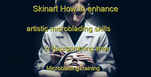 Skinart How to enhance artistic microblading skills in Haurgombong area | MicrobladingTraining | MicrobladingClasses | SkinartTraining-Indonesia