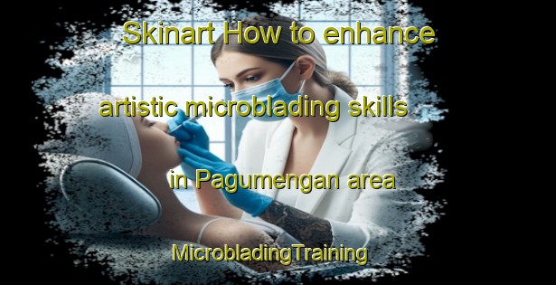 Skinart How to enhance artistic microblading skills in Pagumengan area | MicrobladingTraining | MicrobladingClasses | SkinartTraining-Indonesia