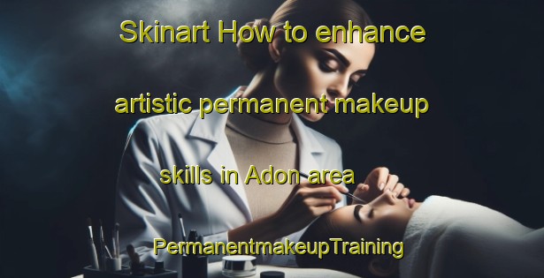 Skinart How to enhance artistic permanent makeup skills in Adon area | PermanentmakeupTraining | PermanentmakeupClasses | SkinartTraining-Indonesia