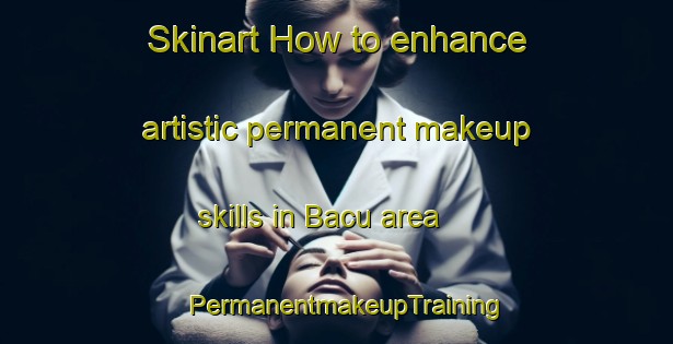 Skinart How to enhance artistic permanent makeup skills in Bacu area | PermanentmakeupTraining | PermanentmakeupClasses | SkinartTraining-Indonesia