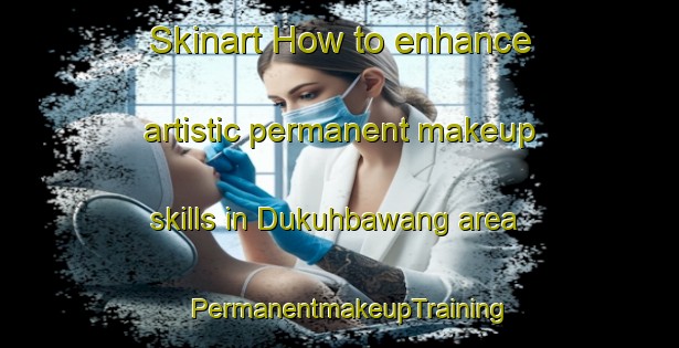 Skinart How to enhance artistic permanent makeup skills in Dukuhbawang area | PermanentmakeupTraining | PermanentmakeupClasses | SkinartTraining-Indonesia