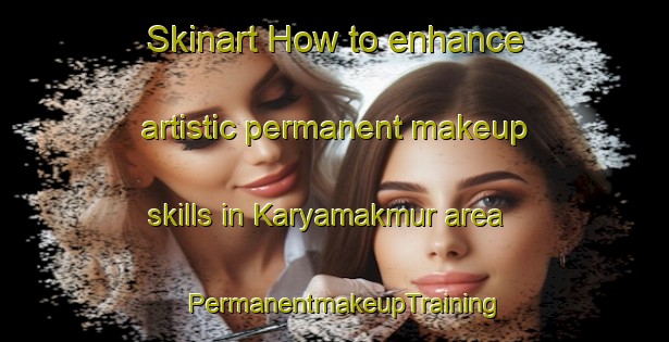 Skinart How to enhance artistic permanent makeup skills in Karyamakmur area | PermanentmakeupTraining | PermanentmakeupClasses | SkinartTraining-Indonesia
