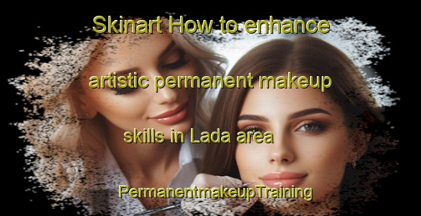 Skinart How to enhance artistic permanent makeup skills in Lada area | PermanentmakeupTraining | PermanentmakeupClasses | SkinartTraining-Indonesia