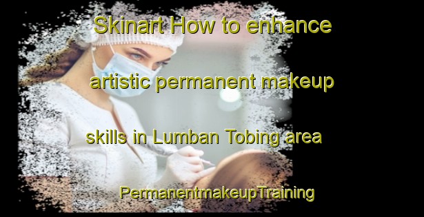 Skinart How to enhance artistic permanent makeup skills in Lumban Tobing area | PermanentmakeupTraining | PermanentmakeupClasses | SkinartTraining-Indonesia
