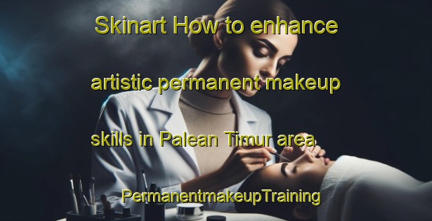 Skinart How to enhance artistic permanent makeup skills in Palean Timur area | PermanentmakeupTraining | PermanentmakeupClasses | SkinartTraining-Indonesia