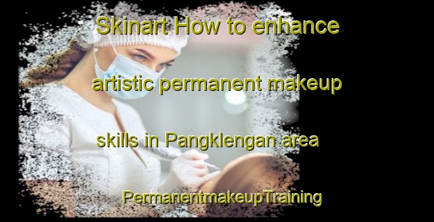 Skinart How to enhance artistic permanent makeup skills in Pangklengan area | PermanentmakeupTraining | PermanentmakeupClasses | SkinartTraining-Indonesia